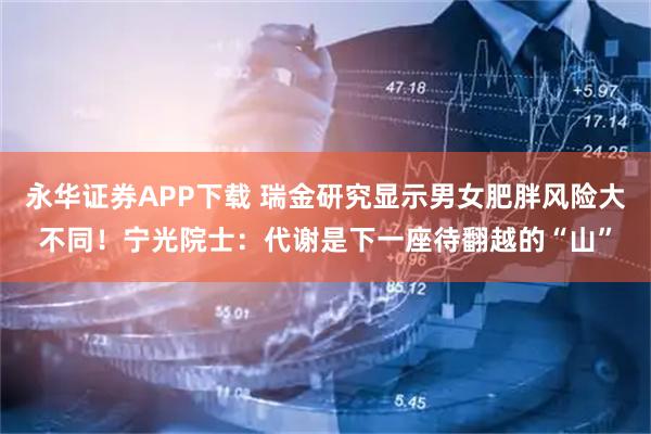 永华证券APP下载 瑞金研究显示男女肥胖风险大不同！宁光院士：代谢是下一座待翻越的“山”