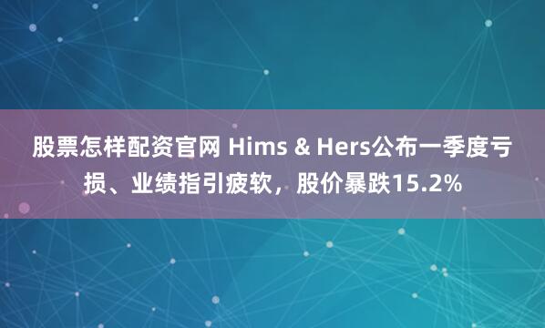 股票怎样配资官网 Hims & Hers公布一季度亏损、业绩指引疲软，股价暴跌15.2%