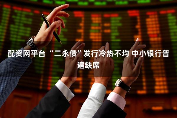配资网平台 “二永债”发行冷热不均 中小银行普遍缺席